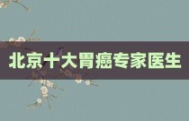 北京十大胃癌专家医生