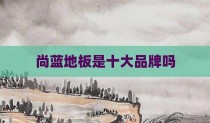 尚蓝地板是十大品牌吗