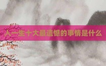 人一生十大最遗憾的事情是什么
