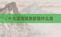 十大深海怪鱼虾是什么鱼