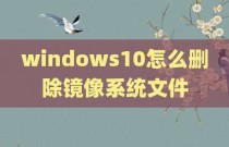 windows10怎么删除镜像系统文件