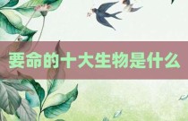 要命的十大生物是什么