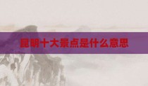 昆明十大景点是什么意思