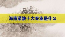 海南紧缺十大专业是什么