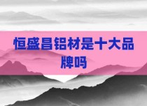 恒盛昌铝材是十大品牌吗