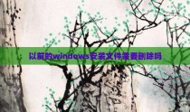 以前的windows安装文件需要删除吗