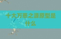 十大万恶之源原型是什么
