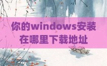 你的windows安装在哪里下载地址