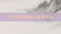 十大最古老的人参是什么