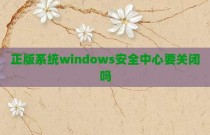 正版系统windows安全中心要关闭吗
