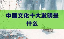 中国文化十大发明是什么