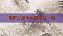 陆俨少是十大画家之一吗