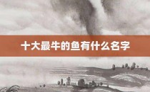 十大最牛的鱼有什么名字