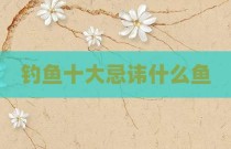 钓鱼十大忌讳什么鱼