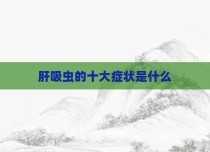 肝吸虫的十大症状是什么
