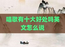 唱歌有十大好处吗英文怎么说