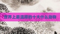 世界上最温顺的十大什么动物