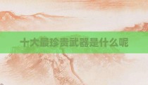 十大最珍贵武器是什么呢
