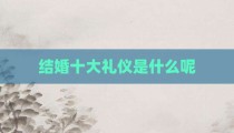 结婚十大礼仪是什么呢