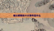 难以解释的十大事件是什么