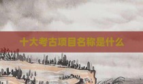 十大考古项目名称是什么