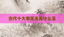 古代十大帝王玉是什么玉