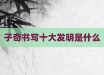 子奇书写十大发明是什么