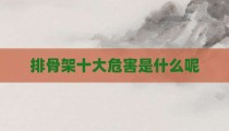 排骨架十大危害是什么呢