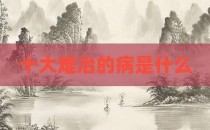 十大难冶的病是什么