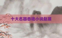 十大名器香艳小说赵展