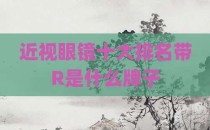 近视眼镜十大排名带R是什么牌子