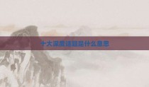 十大深度话题是什么意思