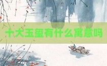 十大玉玺有什么寓意吗