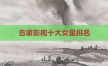 古装影视十大女星排名