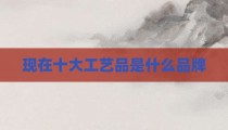 现在十大工艺品是什么品牌