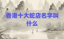 香港十大蛇店名字叫什么