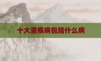 十大重疾病包括什么病