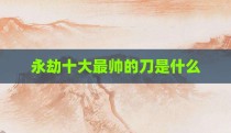 永劫十大最帅的刀是什么