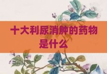 十大利尿消肿的药物是什么