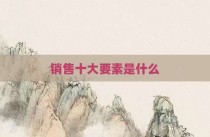销售十大要素是什么