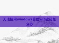 无法使用windows管理wifi密码怎么办