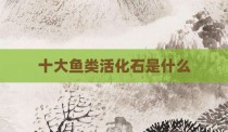 十大鱼类活化石是什么