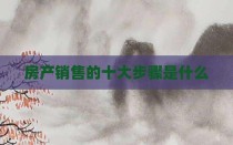房产销售的十大步骤是什么