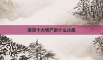 茶陵十大特产是什么水果