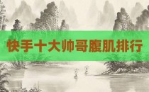 快手十大帅哥腹肌排行