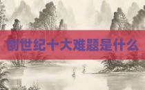 创世纪十大难题是什么