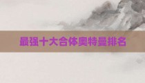 最强十大合体奥特曼排名