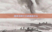 锦衣卫的十大武器是什么