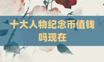 十大人物纪念币值钱吗现在