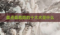 盘点最危险的十大犬是什么